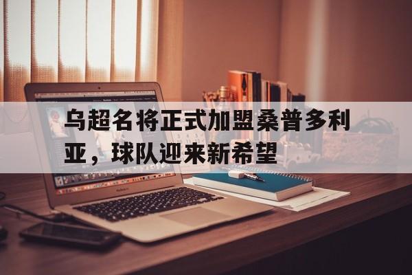 乌超名将正式加盟桑普多利亚，球队迎来新希望的简单介绍
